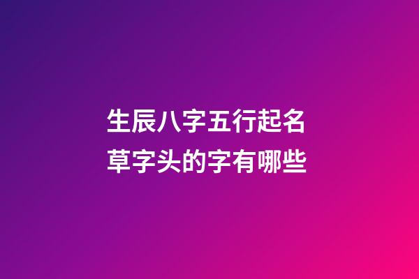 生辰八字五行起名 草字头的字有哪些